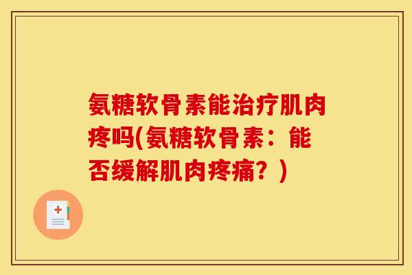 氨糖软骨素能治疗肌肉疼吗(氨糖软骨素：能否缓解肌肉疼痛？)