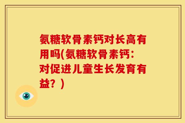 氨糖软骨素钙对长高有用吗(氨糖软骨素钙：对促进儿童生长发育有益？)
