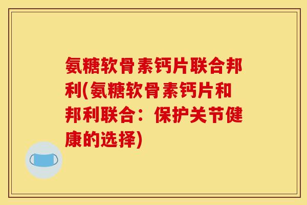 氨糖软骨素钙片联合邦利(氨糖软骨素钙片和邦利联合：保护关节健康的选择)