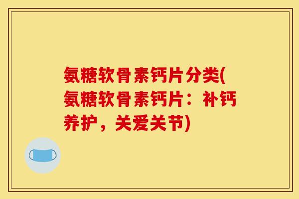 氨糖软骨素钙片分类(氨糖软骨素钙片：补钙养护，关爱关节)
