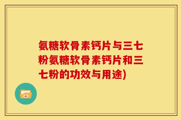 氨糖软骨素钙片与三七粉氨糖软骨素钙片和三七粉的功效与用途)