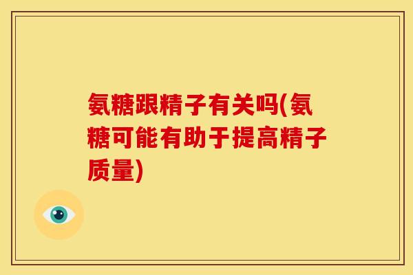 氨糖跟精子有关吗(氨糖可能有助于提高精子质量)