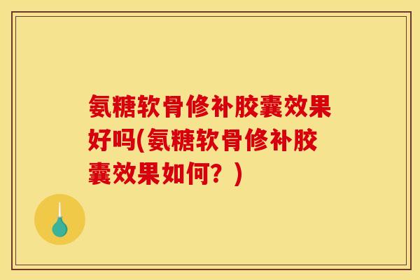 氨糖软骨修补胶囊效果好吗(氨糖软骨修补胶囊效果如何？)