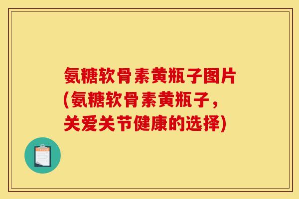 氨糖软骨素黄瓶子图片(氨糖软骨素黄瓶子,关爱关节健康的选择) 氨糖软骨素黄瓶子图片(氨糖软骨素黄瓶子,关爱关节健康的选择)