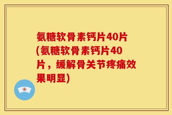 氨糖软骨素钙片40片(氨糖软骨素钙片40片，缓解骨关节疼痛效果明显)