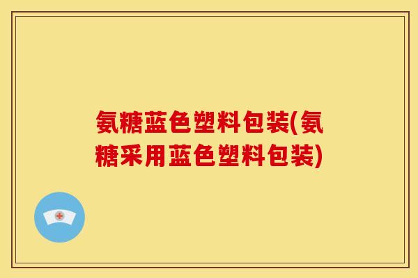 氨糖蓝色塑料包装(氨糖采用蓝色塑料包装) 氨糖蓝色塑料包装(氨糖采用蓝色塑料包装)