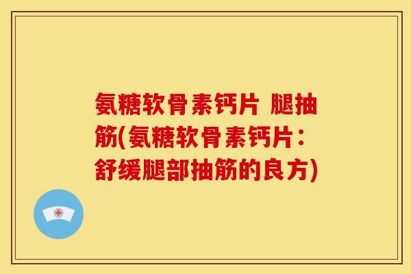 氨糖软骨素钙片 腿抽筋(氨糖软骨素钙片：舒缓腿部抽筋的良方)