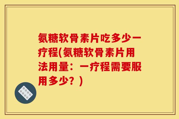 氨糖软骨素片吃多少一疗程(氨糖软骨素片用法用量：一疗程需要服用多少？)