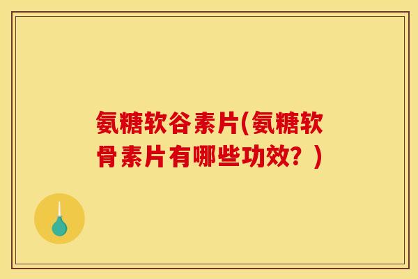 氨糖软谷素片(氨糖软骨素片有哪些功效？)