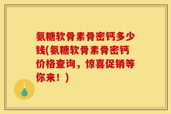 氨糖软骨素骨密钙多少钱(氨糖软骨素骨密钙价格查询，惊喜促销等你来！)