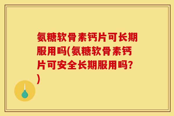 氨糖软骨素钙片可长期服用吗(氨糖软骨素钙片可安全长期服用吗？)