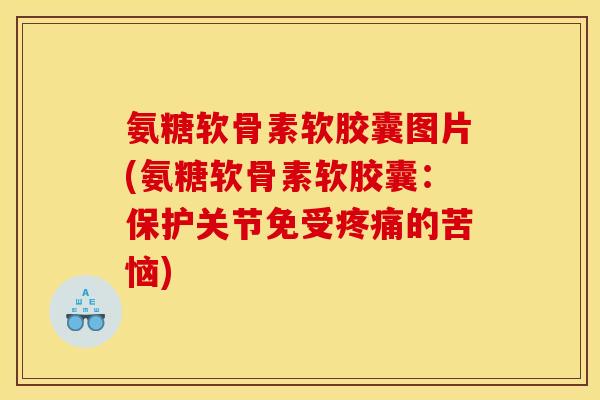 氨糖软骨素软胶囊图片(氨糖软骨素软胶囊：保护关节免受疼痛的苦恼)