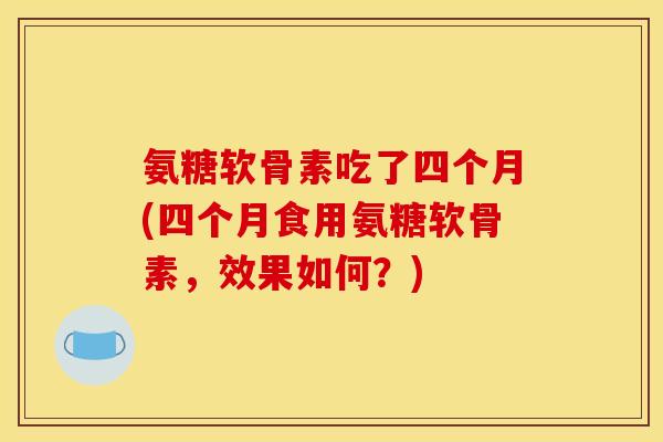 氨糖软骨素吃了四个月(四个月食用氨糖软骨素，效果如何？)
