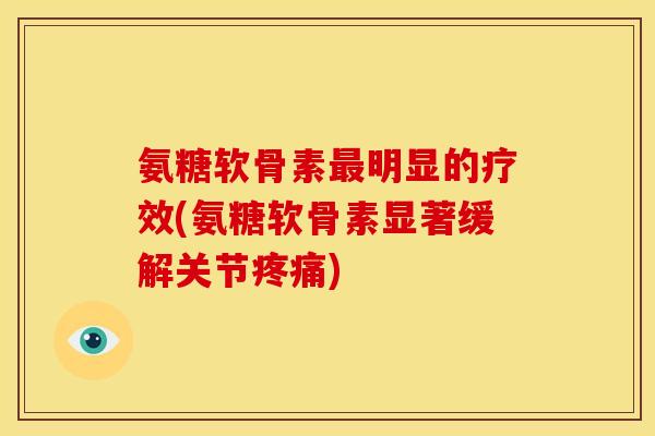 氨糖软骨素最明显的疗效(氨糖软骨素显著缓解关节疼痛)