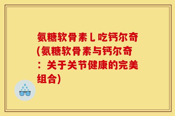 氨糖软骨素乚吃钙尔奇(氨糖软骨素与钙尔奇：关于关节健康的完美组合)
