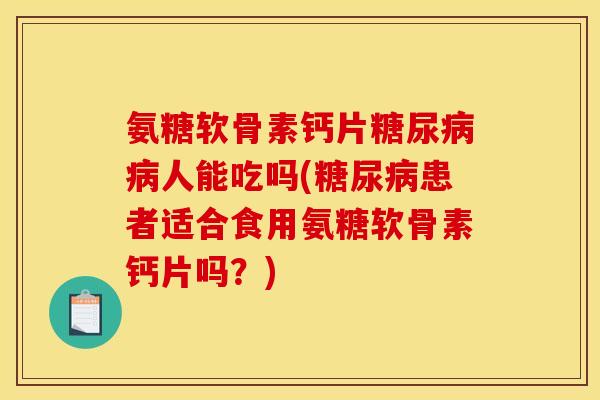 氨糖软骨素钙片糖尿病病人能吃吗(糖尿病患者适合食用氨糖软骨素钙片吗？)