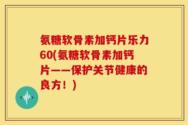 氨糖软骨素加钙片乐力60(氨糖软骨素加钙片——保护关节健康的良方！)