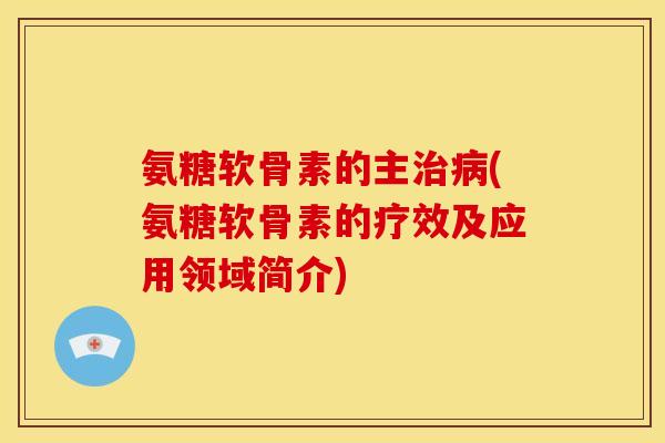 氨糖软骨素的主(氨糖软骨素的疗效及应用领域简介) 氨糖软骨素的主(氨糖软骨素的疗效及应用领域简介)
