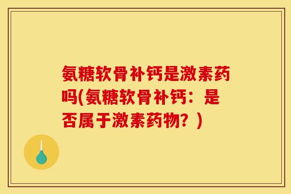 氨糖软骨补钙是激素药吗(氨糖软骨补钙：是否属于激素药物？)