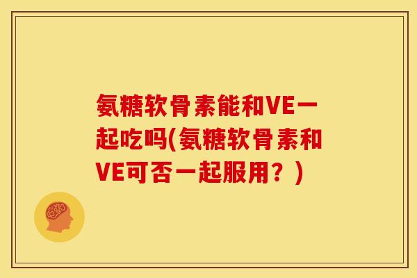 氨糖软骨素能和VE一起吃吗(氨糖软骨素和VE可否一起服用？)