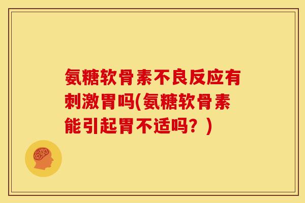 氨糖软骨素不良反应有刺激胃吗(氨糖软骨素能引起胃不适吗？)