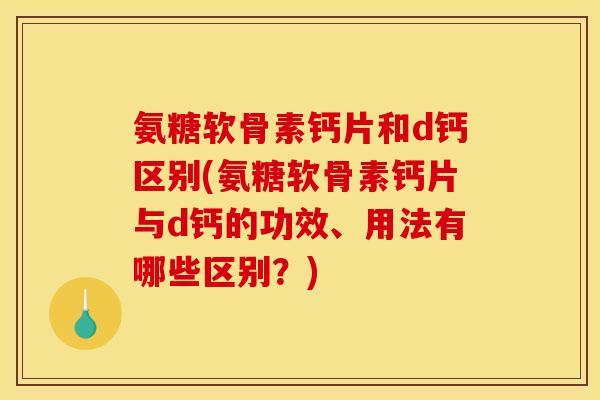 氨糖软骨素钙片和d钙区别(氨糖软骨素钙片与d钙的功效、用法有哪些区别？)