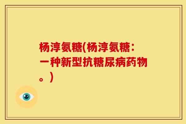 杨淳氨糖(杨淳氨糖：一种新型抗糖尿病药物。)