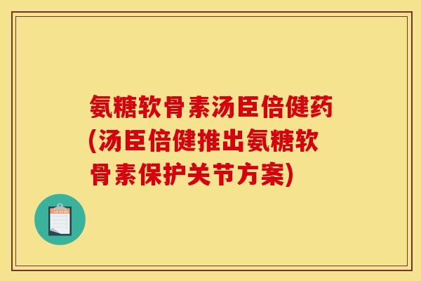 氨糖软骨素汤臣倍健药(汤臣倍健推出氨糖软骨素保护关节方案)