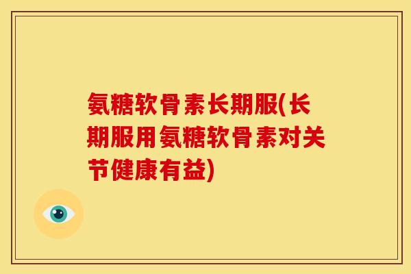 氨糖软骨素长期服(长期服用氨糖软骨素对关节健康有益)