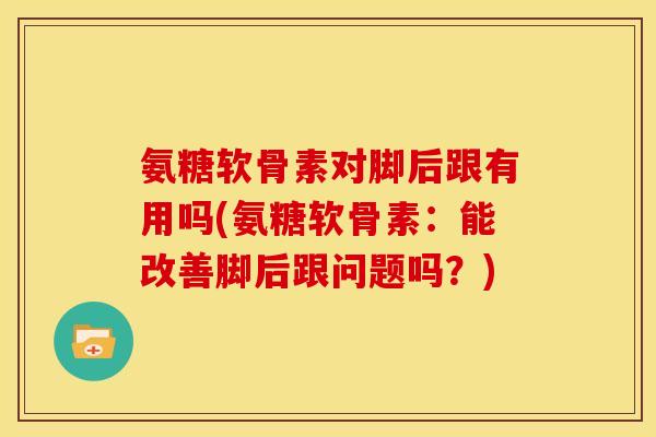 氨糖软骨素对脚后跟有用吗(氨糖软骨素：能改善脚后跟问题吗？)