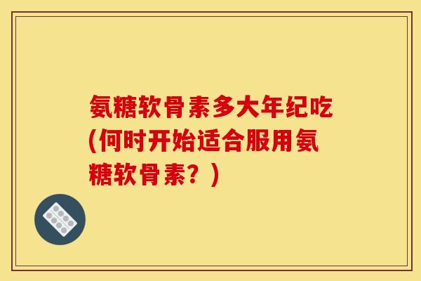 氨糖软骨素多大年纪吃(何时开始适合服用氨糖软骨素？)