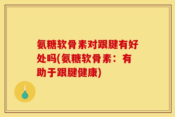 氨糖软骨素对跟腱有好处吗(氨糖软骨素：有助于跟腱健康)