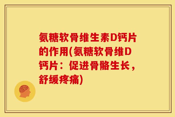 氨糖软骨维生素D钙片的作用(氨糖软骨维D钙片：促进骨骼生长，舒缓疼痛)