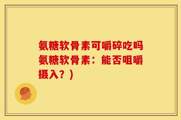 氨糖软骨素可嚼碎吃吗氨糖软骨素：能否咀嚼摄入？)