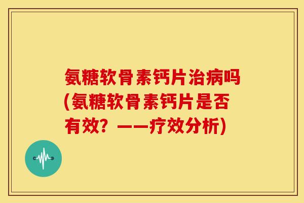 氨糖软骨素钙片治病吗(氨糖软骨素钙片是否有效？——疗效分析)