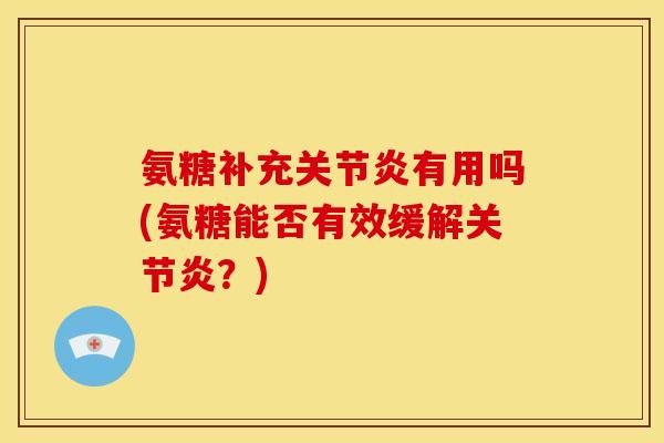 氨糖补充关节炎有用吗(氨糖能否有效缓解关节炎？)
