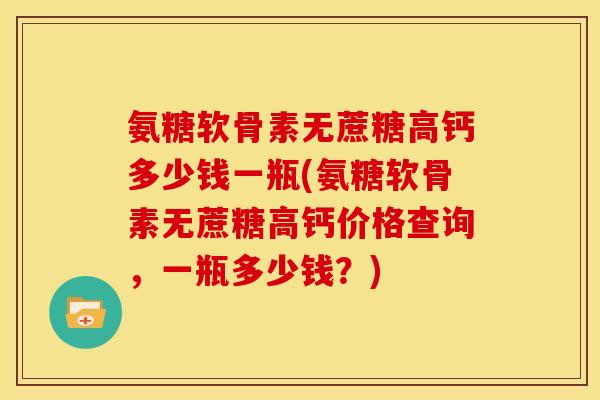 氨糖软骨素无蔗糖高钙多少钱一瓶(氨糖软骨素无蔗糖高钙价格查询，一瓶多少钱？)