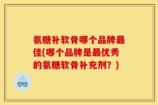 氨糖补软骨哪个品牌佳(哪个品牌是优秀的氨糖软骨补充剂？)