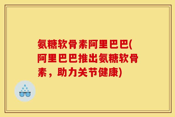 氨糖软骨素阿里巴巴(阿里巴巴推出氨糖软骨素，助力关节健康)