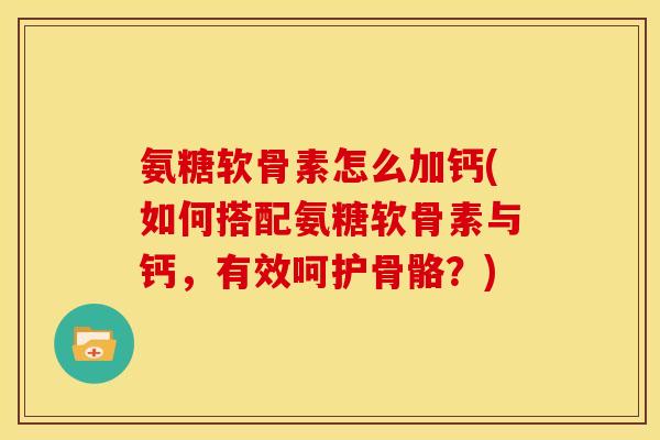 氨糖软骨素怎么加钙(如何搭配氨糖软骨素与钙，有效呵护骨骼？)