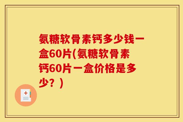 氨糖软骨素钙多少钱一盒60片(氨糖软骨素钙60片一盒价格是多少？)