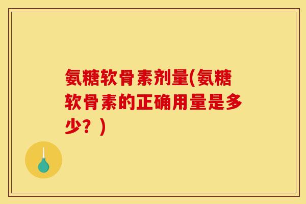氨糖软骨素剂量(氨糖软骨素的正确用量是多少？)