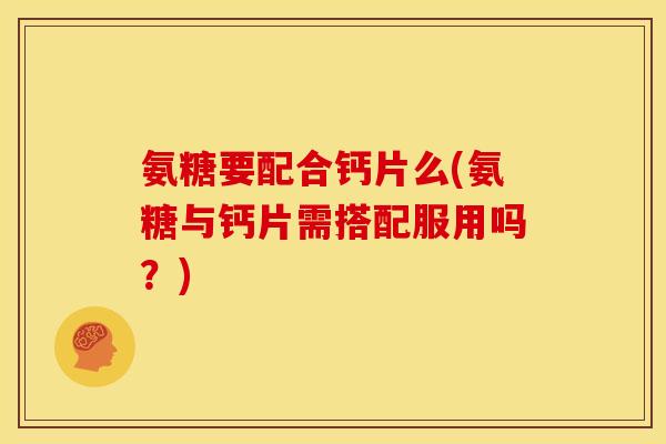 氨糖要配合钙片么(氨糖与钙片需搭配服用吗？)