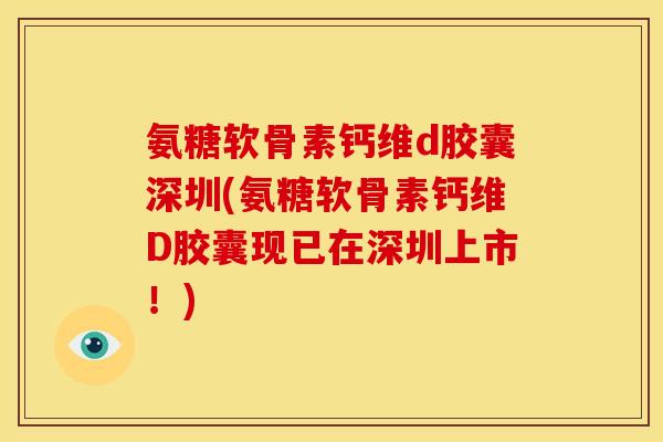 氨糖软骨素钙维d胶囊深圳(氨糖软骨素钙维D胶囊现已在深圳上市！)