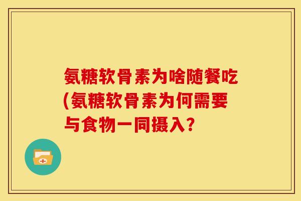氨糖软骨素为啥随餐吃(氨糖软骨素为何需要与食物一同摄入? 氨糖软骨素为啥随餐吃(氨糖软骨素为何需要与食物一同摄入?