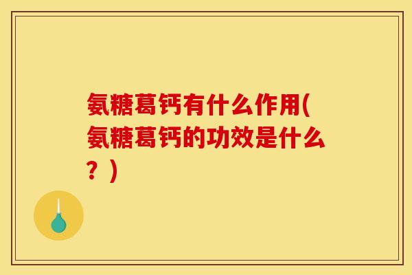 氨糖葛钙有什么作用(氨糖葛钙的功效是什么？)