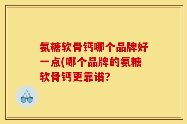 氨糖软骨钙哪个品牌好一点(哪个品牌的氨糖软骨钙更靠谱？