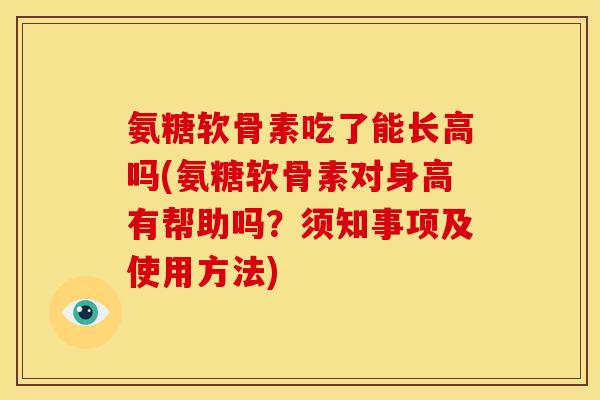 氨糖软骨素吃了能长高吗(氨糖软骨素对身高有帮助吗？须知事项及使用方法)