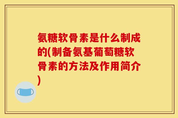 氨糖软骨素是什么制成的(制备氨基葡萄糖软骨素的方法及作用简介)