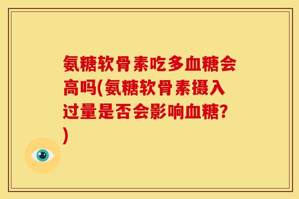 氨糖软骨素吃多血糖会高吗(氨糖软骨素摄入过量是否会影响血糖？)